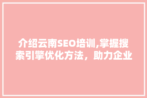 介绍云南SEO培训,掌握搜索引擎优化方法，助力企业腾飞 搜狗SEO