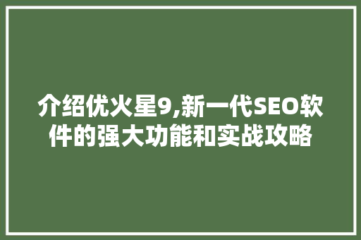 介绍优火星9,新一代SEO软件的强大功能和实战攻略 搜狗SEO