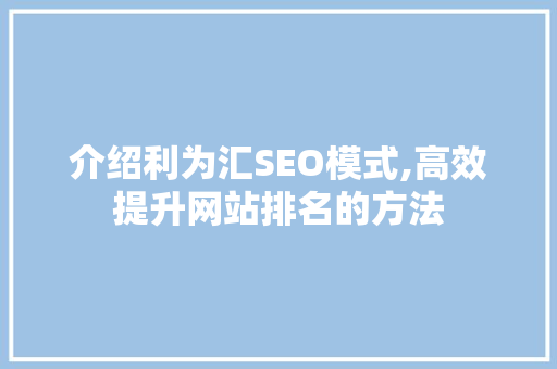 介绍利为汇SEO模式,高效提升网站排名的方法 百度SEO