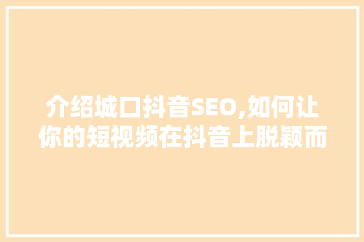 介绍城口抖音SEO,如何让你的短视频在抖音上脱颖而出 搜狗SEO