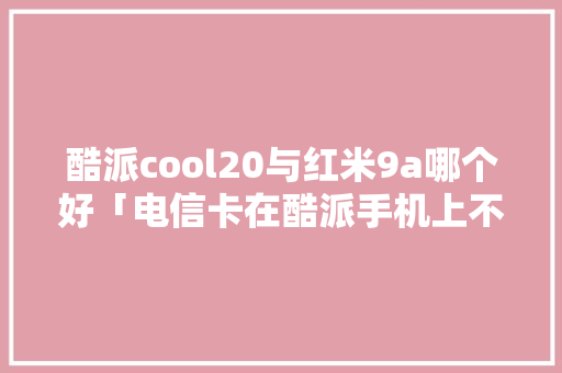 酷派cool20与红米9a哪个好「电信卡在酷派手机上不能用」 酷派cool20与红米9a哪个好「电信卡在酷派手机上不能用」 搜狗SEO