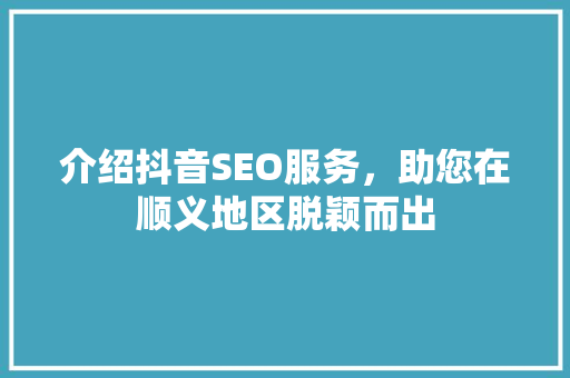 介绍抖音SEO服务，助您在顺义地区脱颖而出 必应SEO