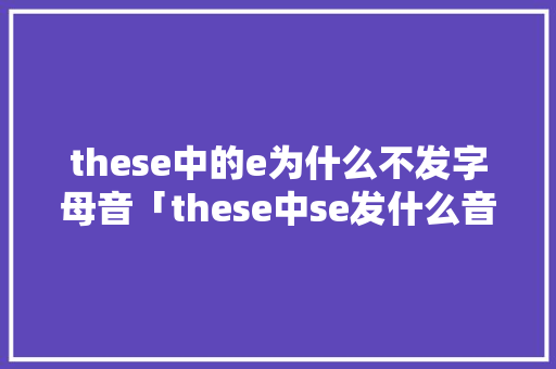 these中的e为什么不发字母音「these中se发什么音」 these中的e为什么不发字母音「these中se发什么音」 搜狗SEO