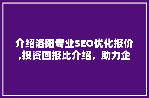 介绍洛阳专业SEO优化报价,投资回报比介绍，助力企业腾飞 百度SEO
