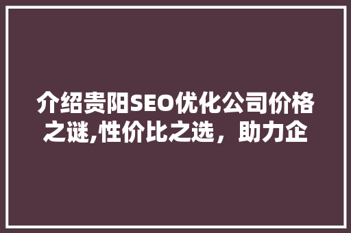 介绍贵阳SEO优化公司价格之谜,性价比之选，助力企业腾飞 百度SEO