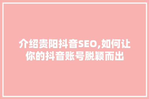 介绍贵阳抖音SEO,如何让你的抖音账号脱颖而出 必应SEO