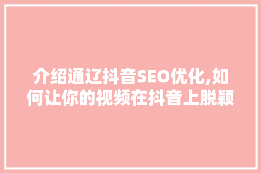 介绍通辽抖音SEO优化,如何让你的视频在抖音上脱颖而出 GoogleSEO
