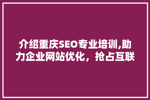 介绍重庆SEO专业培训,助力企业网站优化，抢占互联网市场先机 神马SEO