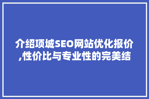 介绍项城SEO网站优化报价,性价比与专业性的完美结合 搜狗SEO
