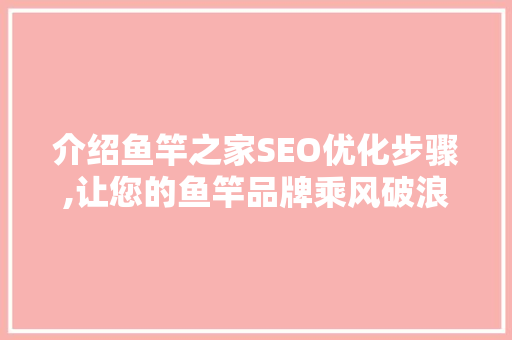 介绍鱼竿之家SEO优化步骤,让您的鱼竿品牌乘风破浪 百度SEO