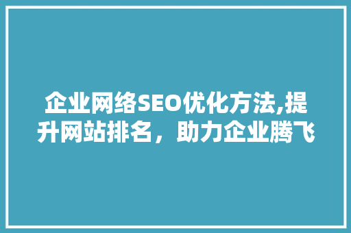 企业网络SEO优化方法,提升网站排名，助力企业腾飞