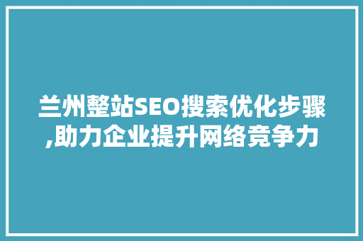 兰州整站SEO搜索优化步骤,助力企业提升网络竞争力