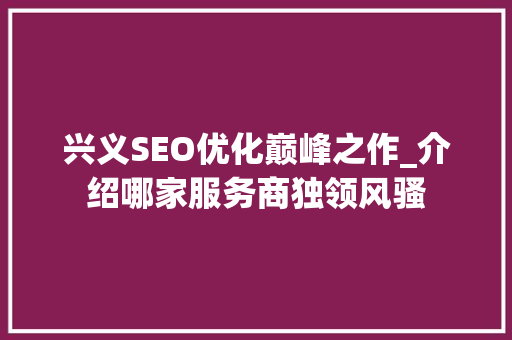兴义SEO优化巅峰之作_介绍哪家服务商独领风骚 神马SEO
