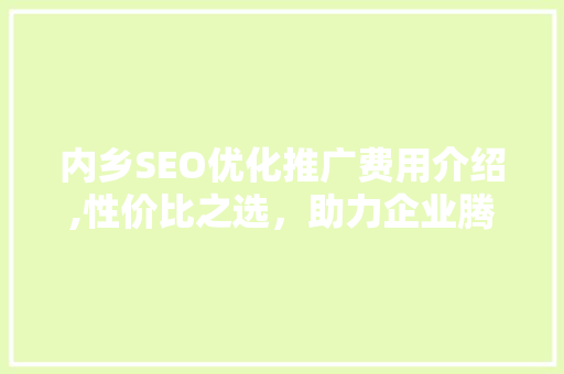 内乡SEO优化推广费用介绍,性价比之选，助力企业腾飞 搜狗SEO