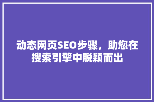 动态网页SEO步骤，助您在搜索引擎中脱颖而出 搜狗SEO