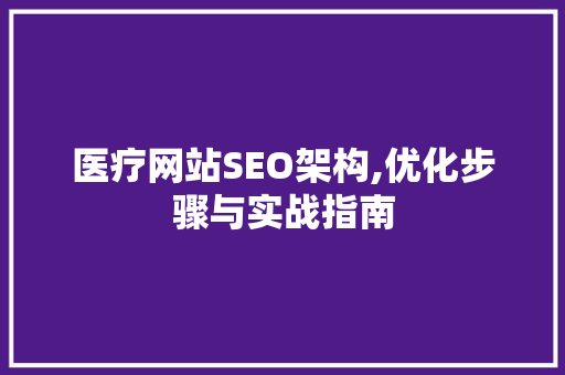 医疗网站SEO架构,优化步骤与实战指南 必应SEO
