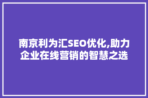 南京利为汇SEO优化,助力企业在线营销的智慧之选 神马SEO