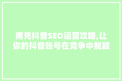 南充抖音SEO运营攻略,让你的抖音账号在竞争中脱颖而出 搜狗SEO