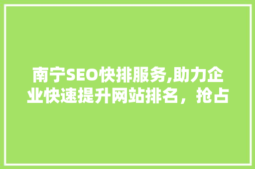南宁SEO快排服务,助力企业快速提升网站排名，抢占市场份额
