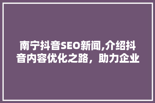 南宁抖音SEO新闻,介绍抖音内容优化之路，助力企业品牌腾飞 必应SEO