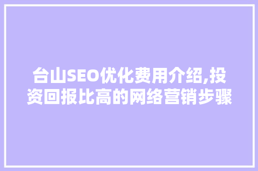 台山SEO优化费用介绍,投资回报比高的网络营销步骤 神马SEO