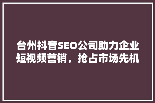 台州抖音SEO公司助力企业短视频营销，抢占市场先机 神马SEO