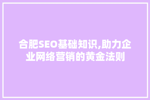 合肥SEO基础知识,助力企业网络营销的黄金法则