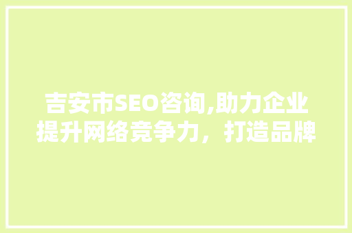 吉安市SEO咨询,助力企业提升网络竞争力，打造品牌新高度