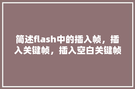 简述flash中的插入帧，插入关键帧，插入空白关键帧的区别「flash为什么插不了关键帧的图片」