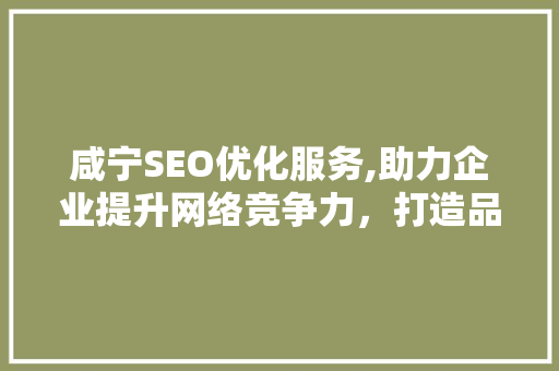 咸宁SEO优化服务,助力企业提升网络竞争力，打造品牌影响力 GoogleSEO