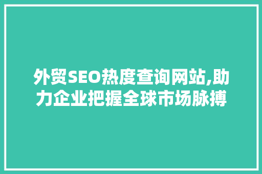 外贸SEO热度查询网站,助力企业把握全球市场脉搏 必应SEO