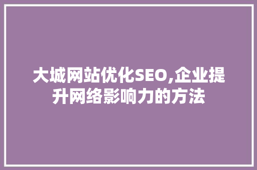 大城网站优化SEO,企业提升网络影响力的方法 必应SEO