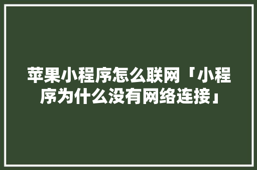 苹果小程序怎么联网「小程序为什么没有网络连接」 苹果小程序怎么联网「小程序为什么没有网络连接」 搜狗SEO