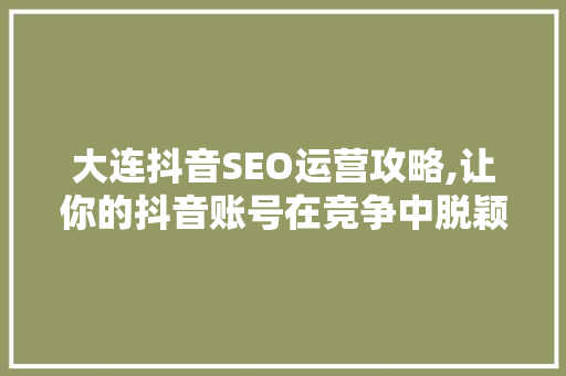 大连抖音SEO运营攻略,让你的抖音账号在竞争中脱颖而出 必应SEO