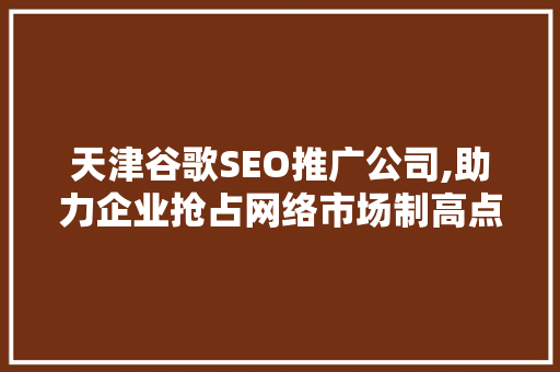 天津谷歌SEO推广公司,助力企业抢占网络市场制高点 百度SEO