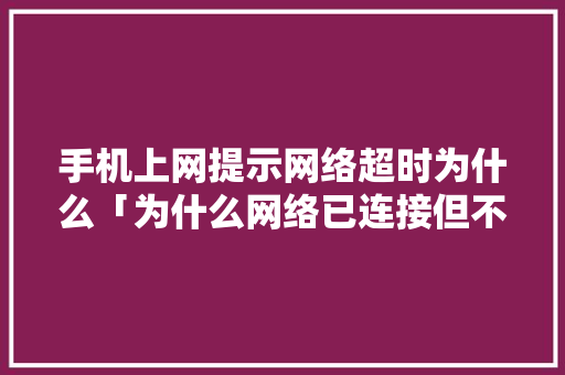 手机上网提示网络超时为什么「为什么网络已连接但不可上网」 手机上网提示网络超时为什么「为什么网络已连接但不可上网」 必应SEO