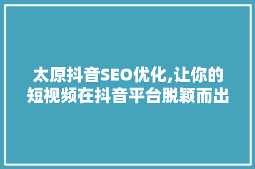太原抖音SEO优化,让你的短视频在抖音平台脱颖而出 神马SEO