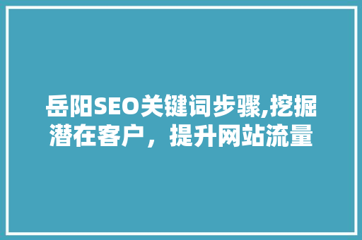 岳阳SEO关键词步骤,挖掘潜在客户，提升网站流量 百度SEO