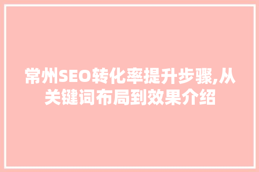 常州SEO转化率提升步骤,从关键词布局到效果介绍