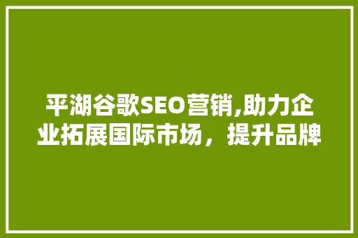 平湖谷歌SEO营销,助力企业拓展国际市场，提升品牌影响力 神马SEO