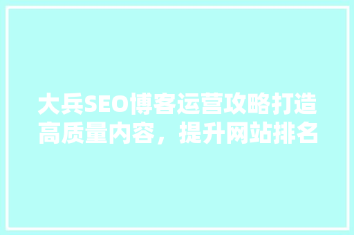 大兵SEO博客运营攻略打造高质量内容，提升网站排名 必应SEO
