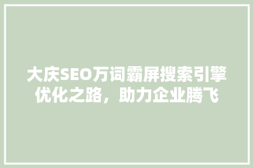 大庆SEO万词霸屏搜索引擎优化之路，助力企业腾飞 搜狗SEO