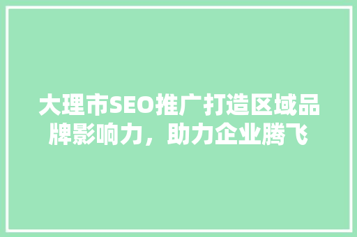 大理市SEO推广打造区域品牌影响力，助力企业腾飞 必应SEO