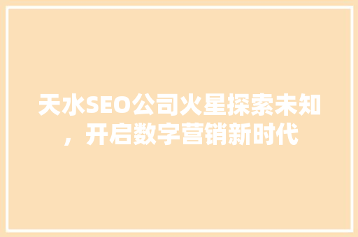 天水SEO公司火星探索未知，开启数字营销新时代 搜狗SEO