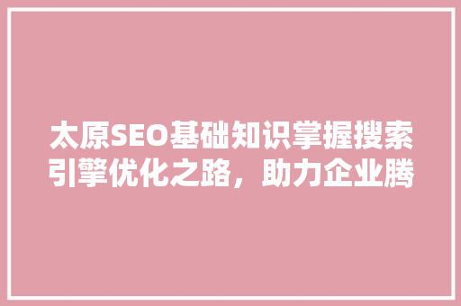 太原SEO基础知识掌握搜索引擎优化之路，助力企业腾飞