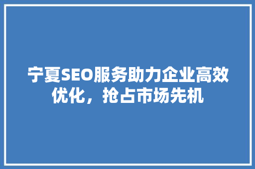 宁夏SEO服务助力企业高效优化，抢占市场先机 神马SEO