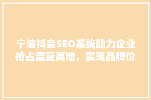 宁波抖音SEO系统助力企业抢占流量高地，实现品牌价值最大化 百度SEO