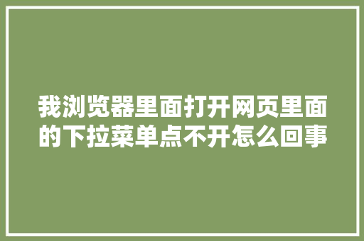 我浏览器里面打开网页里面的下拉菜单点不开怎么回事「网页为什么下拉菜单不显示」