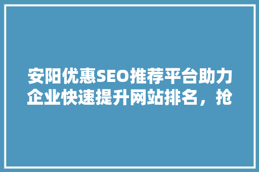 安阳优惠SEO推荐平台助力企业快速提升网站排名，抢占市场先机 神马SEO