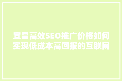 宜昌高效SEO推广价格如何实现低成本高回报的互联网营销 神马SEO